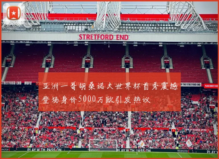 亚洲一哥胡桑诺夫世界杯首秀震撼登场身价5000万欧引发热议