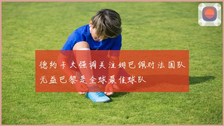 德约卡夫强调关注姆巴佩对法国队无益巴黎是全球最佳球队