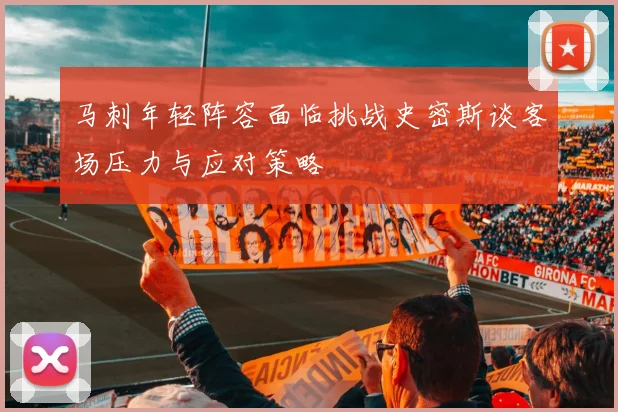 马刺年轻阵容面临挑战史密斯谈客场压力与应对策略