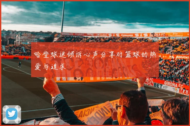 哈登球迷倾诉心声分享对篮球的热爱与追求