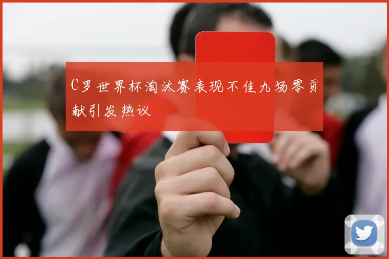 C罗世界杯淘汰赛表现不佳九场零贡献引发热议