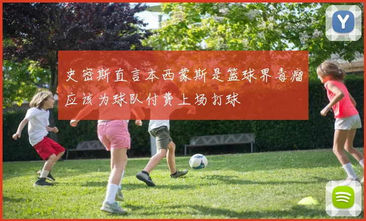 史密斯直言本西蒙斯是篮球界毒瘤应该为球队付费上场打球