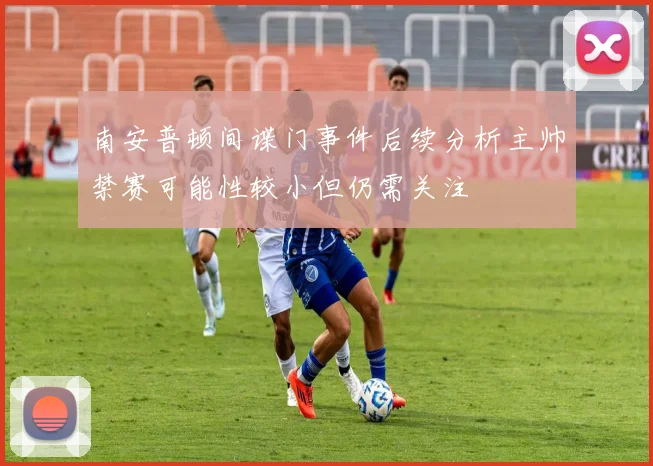南安普顿间谍门事件后续分析主帅禁赛可能性较小但仍需关注