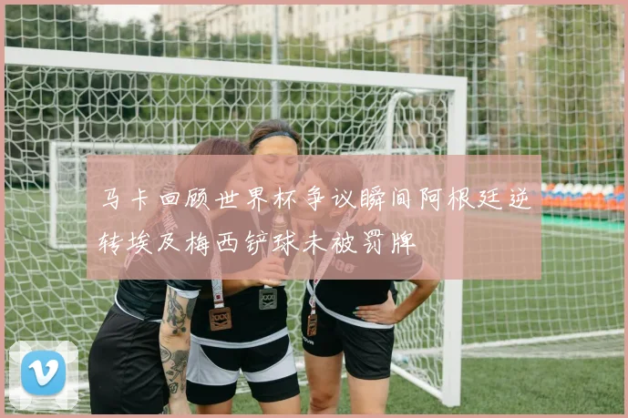 马卡回顾世界杯争议瞬间阿根廷逆转埃及梅西铲球未被罚牌