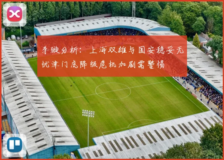 李璇分析：上海双雄与国安稳妥无忧津门虎降级危机加剧需警惕