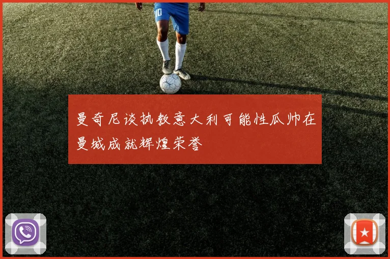 曼奇尼谈执教意大利可能性瓜帅在曼城成就辉煌荣誉