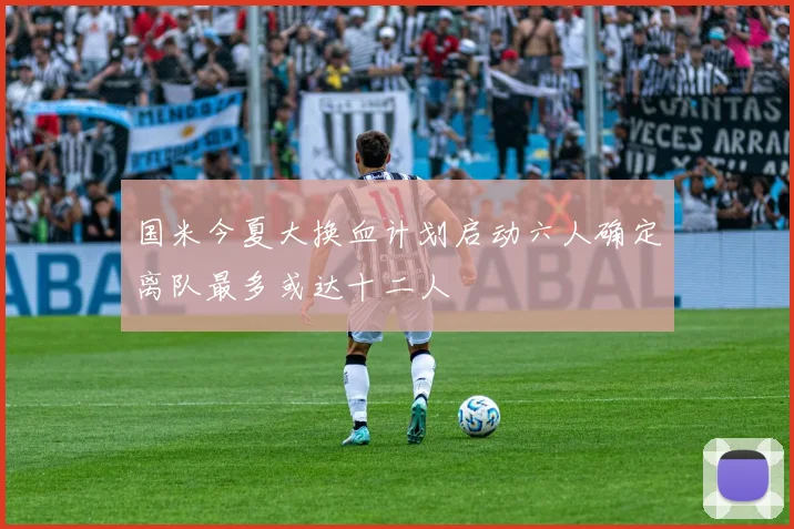 国米今夏大换血计划启动六人确定离队最多或达十二人