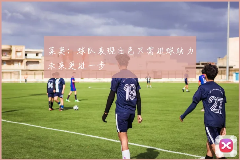 莱奥：球队表现出色只需进球助力未来更进一步