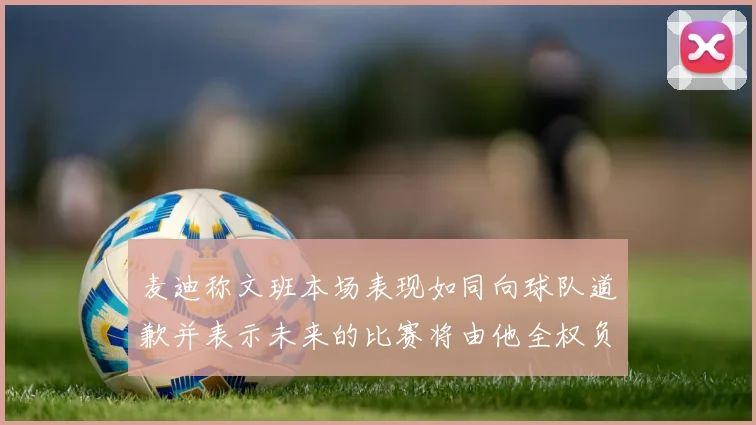 麦迪称文班本场表现如同向球队道歉并表示未来的比赛将由他全权负责