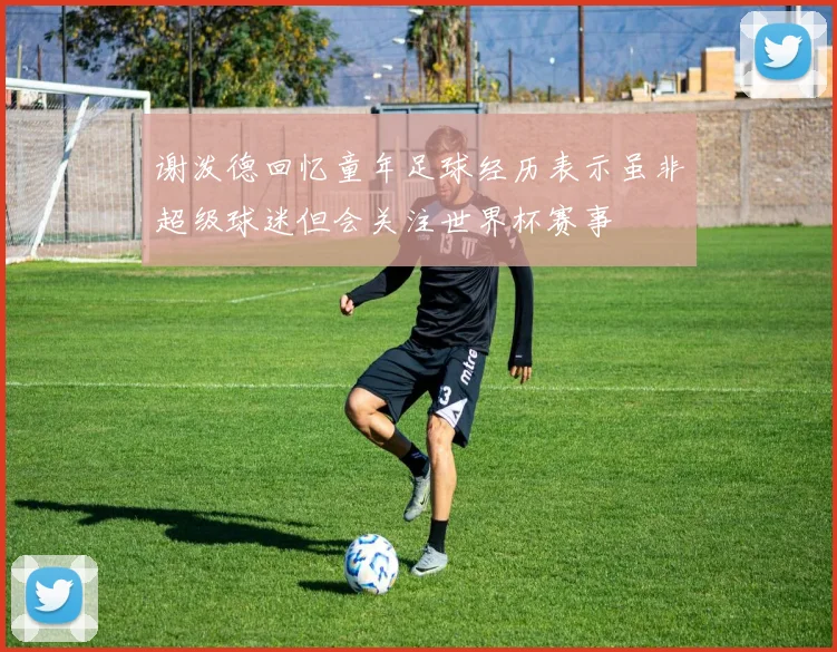 谢泼德回忆童年足球经历表示虽非超级球迷但会关注世界杯赛事