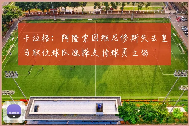 卡拉格：阿隆索因维尼修斯失去皇马职位球队选择支持球员立场