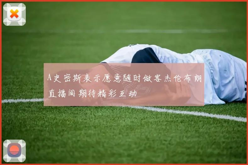 A史密斯表示愿意随时做客杰伦布朗直播间期待精彩互动