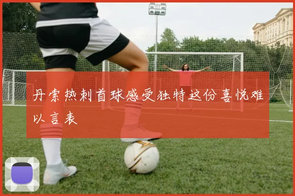 丹索热刺首球感受独特这份喜悦难以言表