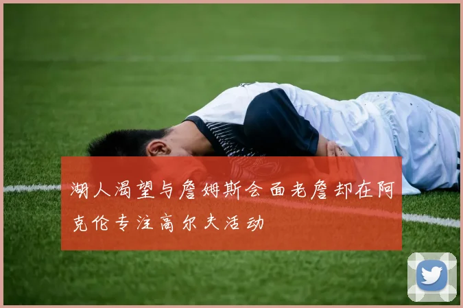 湖人渴望与詹姆斯会面老詹却在阿克伦专注高尔夫活动