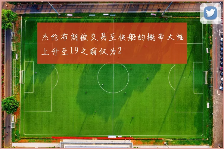 杰伦布朗被交易至快船的概率大幅上升至19之前仅为2