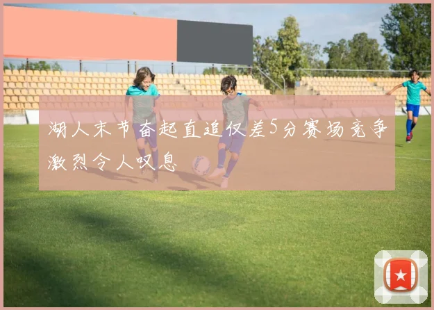 湖人末节奋起直追仅差5分赛场竞争激烈令人叹息