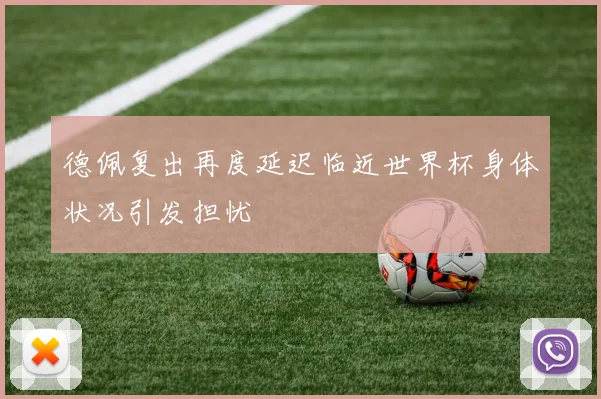 德佩复出再度延迟临近世界杯身体状况引发担忧
