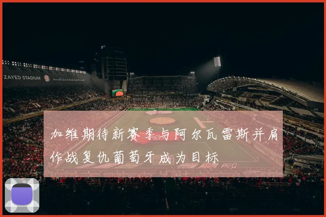 加维期待新赛季与阿尔瓦雷斯并肩作战复仇葡萄牙成为目标