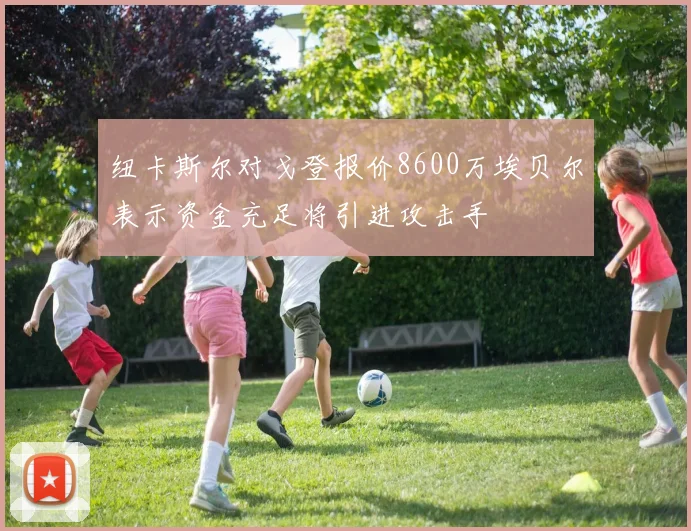 纽卡斯尔对戈登报价8600万埃贝尔表示资金充足将引进攻击手