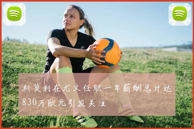 科莫利在尤文任职一年薪酬总计达830万欧元引发关注