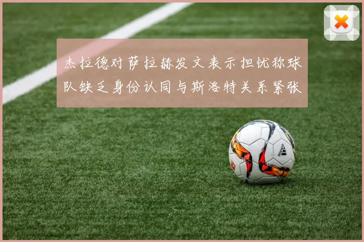 杰拉德对萨拉赫发文表示担忧称球队缺乏身份认同与斯洛特关系紧张