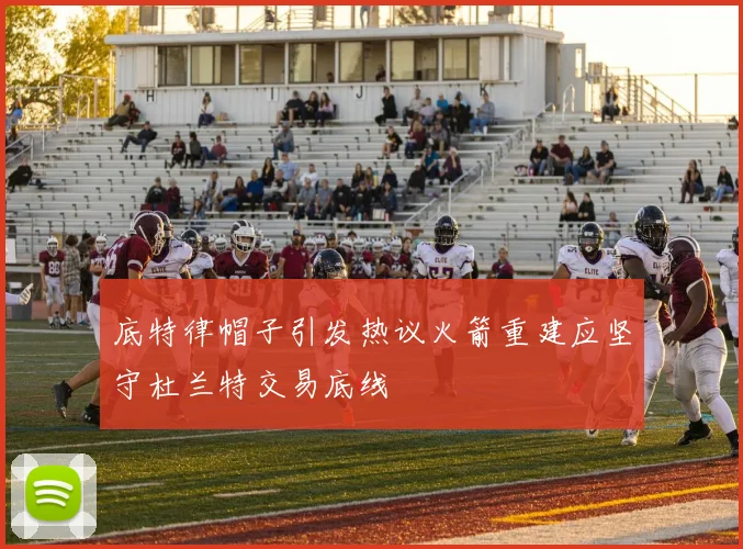 底特律帽子引发热议火箭重建应坚守杜兰特交易底线