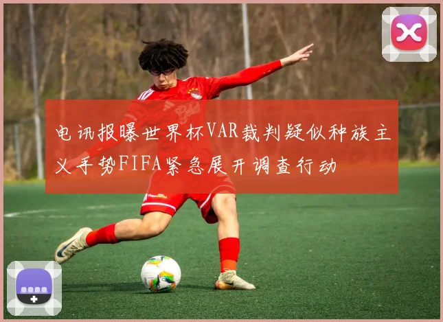 电讯报曝世界杯VAR裁判疑似种族主义手势FIFA紧急展开调查行动