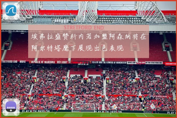 埃弗拉盛赞科内若加盟阿森纳将在阿尔特塔麾下展现出色表现