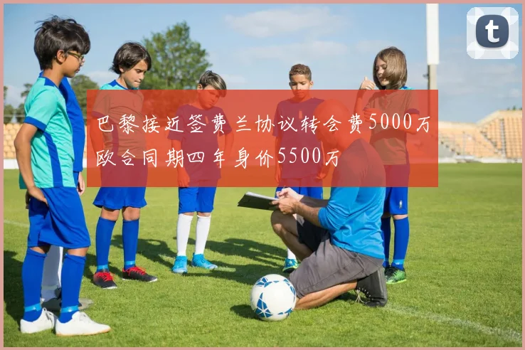 巴黎接近签费兰协议转会费5000万欧合同期四年身价5500万