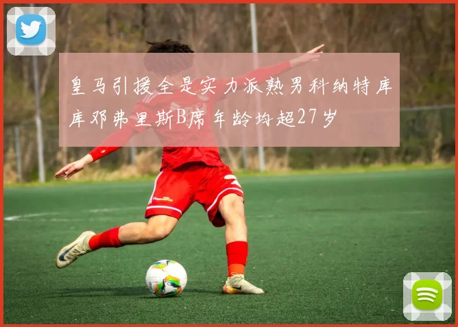 皇马引援全是实力派熟男科纳特库库邓弗里斯B席年龄均超27岁